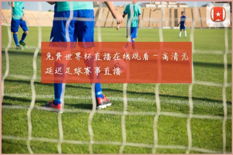 免费世界杯直播在线观看 - 高清无延迟足球赛事直播