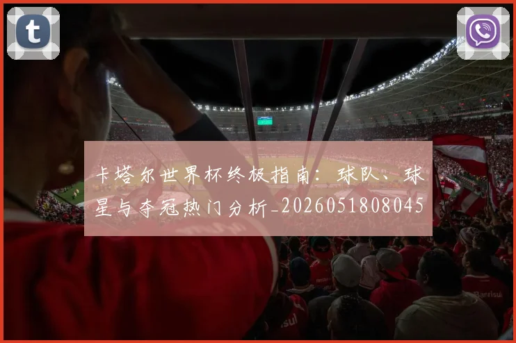 卡塔尔世界杯终极指南:球队、球星与夺冠热门分析_20260518080450