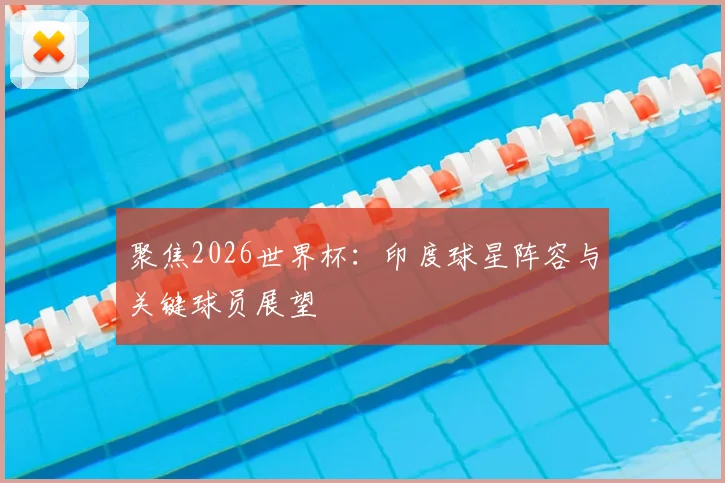 聚焦2026世界杯:印度球星阵容与关键球员展望