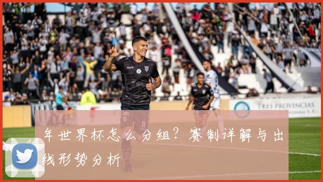 年世界杯怎么分组?赛制详解与出线形势分析