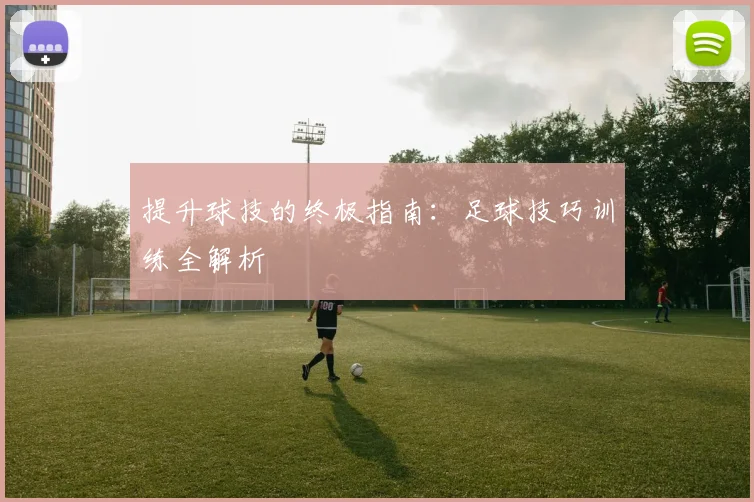 提升球技的终极指南：足球技巧训练全解析