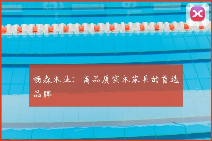畅森木业：高品质实木家具的首选品牌