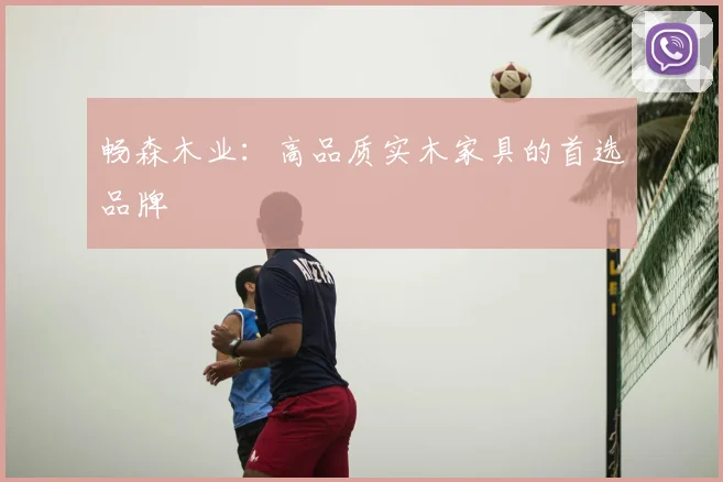 畅森木业：高品质实木家具的首选品牌