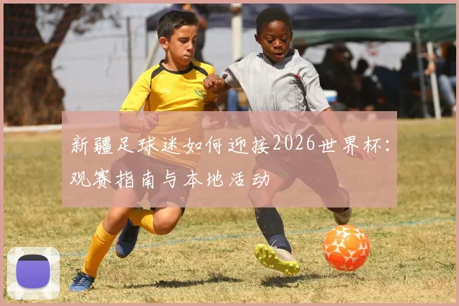 新疆足球迷如何迎接2026世界杯:观赛指南与本地活动